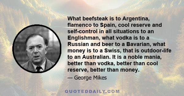 What beefsteak is to Argentina, flamenco to Spain, cool reserve and self-control in all situations to an Englishman, what vodka is to a Russian and beer to a Bavarian, what money is to a Swiss, that is outdoor-life to