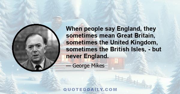 When people say England, they sometimes mean Great Britain, sometimes the United Kingdom, sometimes the British Isles, - but never England.