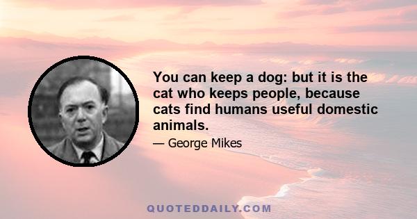 You can keep a dog: but it is the cat who keeps people, because cats find humans useful domestic animals.