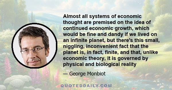 Almost all systems of economic thought are premised on the idea of continued economic growth, which would be fine and dandy if we lived on an infinite planet, but there's this small, niggling, inconvenient fact that the 