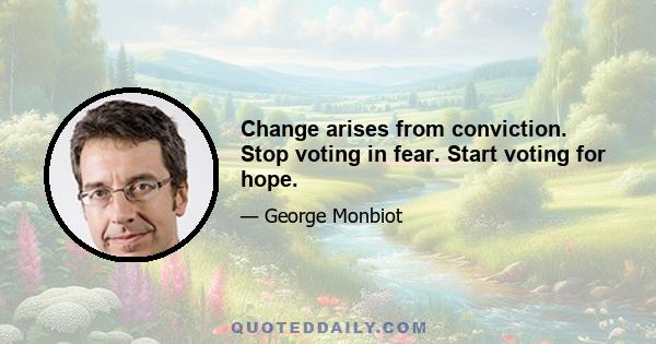 Change arises from conviction. Stop voting in fear. Start voting for hope.