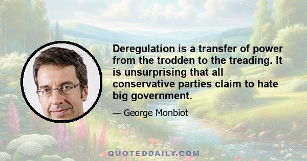 Deregulation is a transfer of power from the trodden to the treading. It is unsurprising that all conservative parties claim to hate big government.