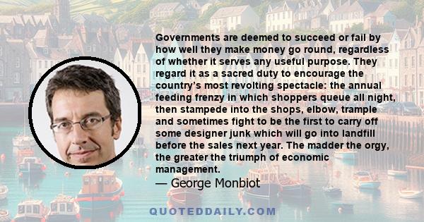 Governments are deemed to succeed or fail by how well they make money go round, regardless of whether it serves any useful purpose. They regard it as a sacred duty to encourage the country’s most revolting spectacle: