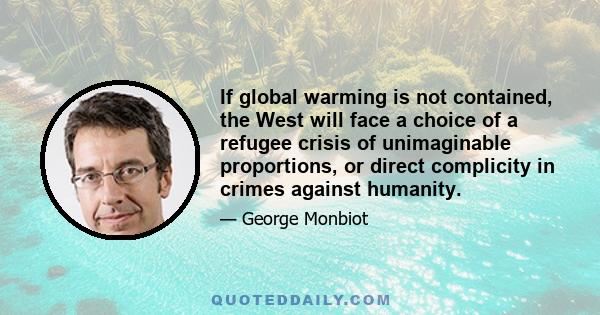 If global warming is not contained, the West will face a choice of a refugee crisis of unimaginable proportions, or direct complicity in crimes against humanity.