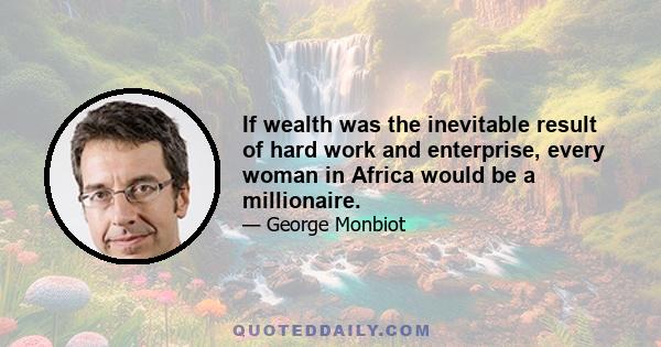 If wealth was the inevitable result of hard work and enterprise, every woman in Africa would be a millionaire.