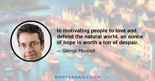 In motivating people to love and defend the natural world, an ounce of hope is worth a ton of despair.