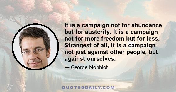 It is a campaign not for abundance but for austerity. It is a campaign not for more freedom but for less. Strangest of all, it is a campaign not just against other people, but against ourselves.