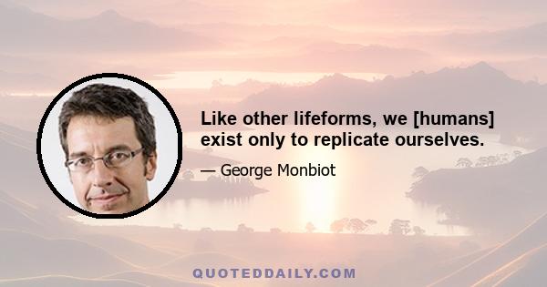 Like other lifeforms, we [humans] exist only to replicate ourselves.