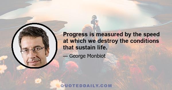 Progress is measured by the speed at which we destroy the conditions that sustain life.