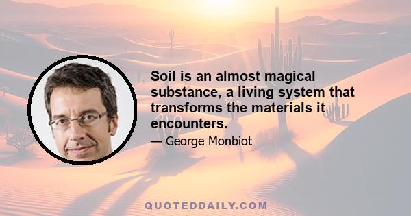 Soil is an almost magical substance, a living system that transforms the materials it encounters.