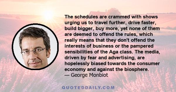 The schedules are crammed with shows urging us to travel further, drive faster, build bigger, buy more, yet none of them are deemed to offend the rules, which really means that they don't offend the interests of