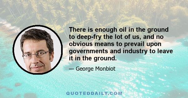 There is enough oil in the ground to deep-fry the lot of us, and no obvious means to prevail upon governments and industry to leave it in the ground.