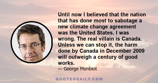 Until now I believed that the nation that has done most to sabotage a new climate change agreement was the United States. I was wrong. The real villain is Canada. Unless we can stop it, the harm done by Canada in