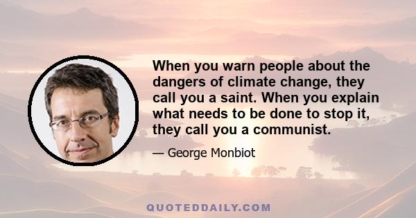 When you warn people about the dangers of climate change, they call you a saint. When you explain what needs to be done to stop it, they call you a communist.