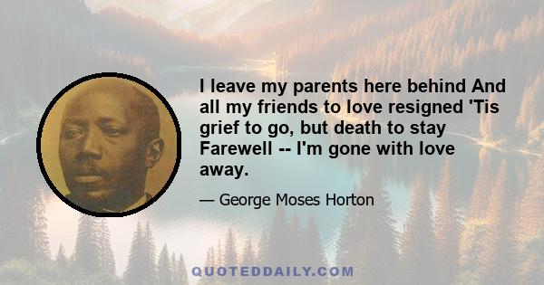 I leave my parents here behind And all my friends to love resigned 'Tis grief to go, but death to stay Farewell -- I'm gone with love away.