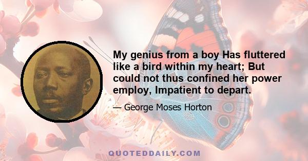 My genius from a boy Has fluttered like a bird within my heart; But could not thus confined her power employ, Impatient to depart.