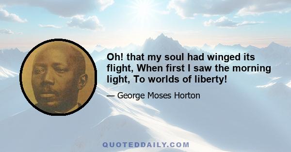 Oh! that my soul had winged its flight, When first I saw the morning light, To worlds of liberty!