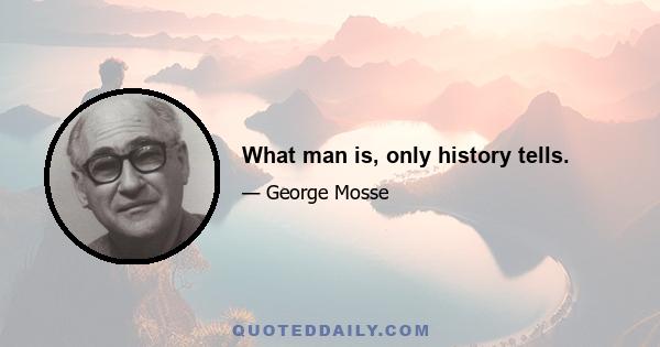 What man is, only history tells.