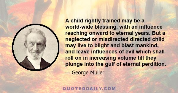 A child rightly trained may be a world-wide blessing, with an influence reaching onward to eternal years. But a neglected or misdirected directed child may live to blight and blast mankind, and leave influences of evil