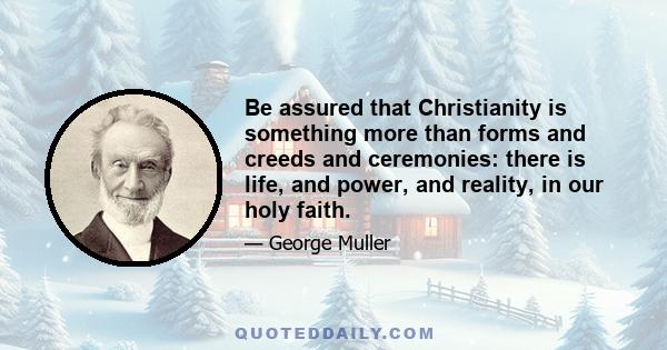 Be assured that Christianity is something more than forms and creeds and ceremonies: there is life, and power, and reality, in our holy faith.