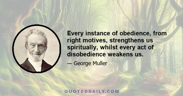 Every instance of obedience, from right motives, strengthens us spiritually, whilst every act of disobedience weakens us.