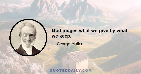 God judges what we give by what we keep.