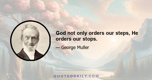 God not only orders our steps, He orders our stops.