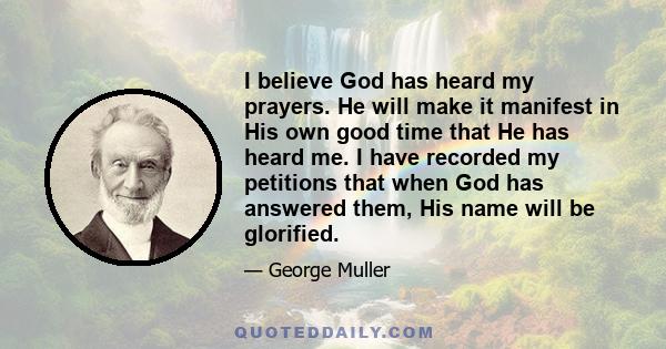 I believe God has heard my prayers. He will make it manifest in His own good time that He has heard me. I have recorded my petitions that when God has answered them, His name will be glorified.