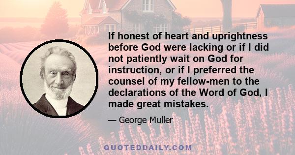 If honest of heart and uprightness before God were lacking or if I did not patiently wait on God for instruction, or if I preferred the counsel of my fellow-men to the declarations of the Word of God, I made great