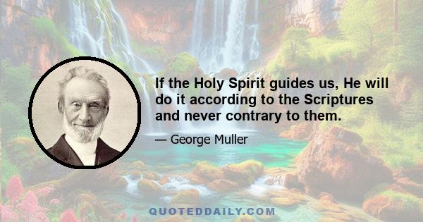 If the Holy Spirit guides us, He will do it according to the Scriptures and never contrary to them.