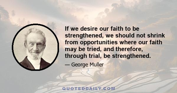 If we desire our faith to be strengthened, we should not shrink from opportunities where our faith may be tried, and therefore, through trial, be strengthened.