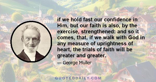 if we hold fast our confidence in Him, but our faith is also, by the exercise, strengthened: and so it comes, that, if we walk with God in any measure of uprightness of heart, the trials of faith will be greater and