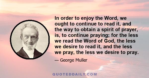 In order to enjoy the Word, we ought to continue to read it, and the way to obtain a spirit of prayer, is, to continue praying; for the less we read the Word of God, the less we desire to read it, and the less we pray,