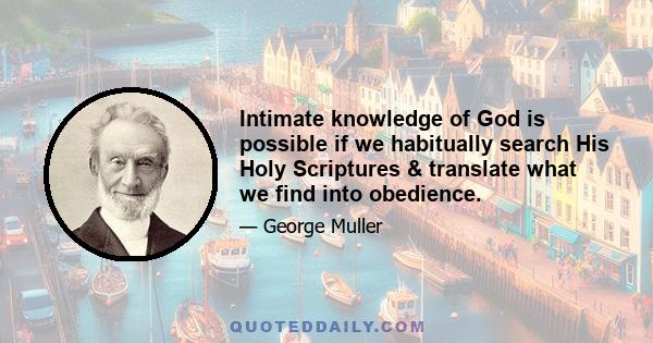 Intimate knowledge of God is possible if we habitually search His Holy Scriptures & translate what we find into obedience.