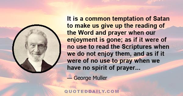 It is a common temptation of Satan to make us give up the reading of the Word and prayer when our enjoyment is gone; as if it were of no use to read the Scriptures when we do not enjoy them, and as if it were of no use