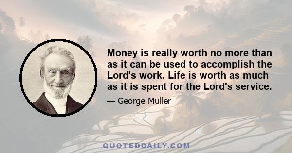 Money is really worth no more than as it can be used to accomplish the Lord's work. Life is worth as much as it is spent for the Lord's service.