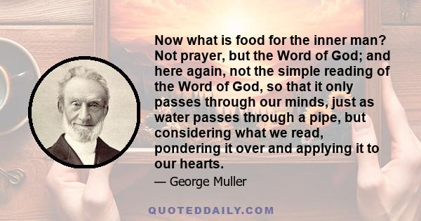 Now what is food for the inner man? Not prayer, but the Word of God; and here again, not the simple reading of the Word of God, so that it only passes through our minds, just as water passes through a pipe, but