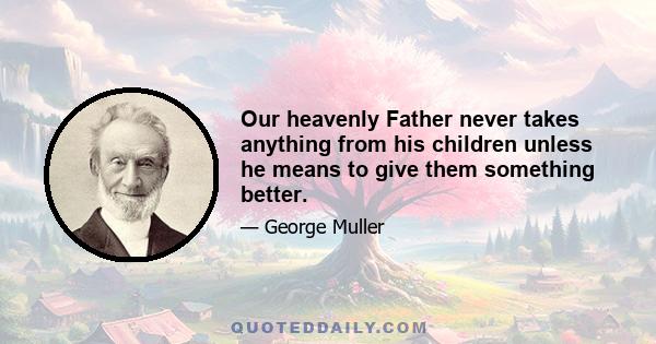 Our heavenly Father never takes anything from his children unless he means to give them something better.