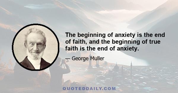 The beginning of anxiety is the end of faith, and the beginning of true faith is the end of anxiety.