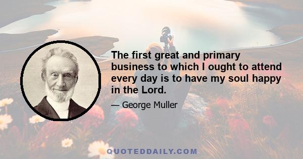 The first great and primary business to which I ought to attend every day is to have my soul happy in the Lord.