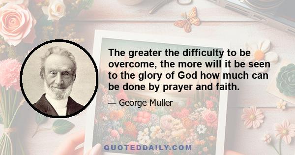 The greater the difficulty to be overcome, the more will it be seen to the glory of God how much can be done by prayer and faith.