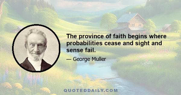 The province of faith begins where probabilities cease and sight and sense fail.