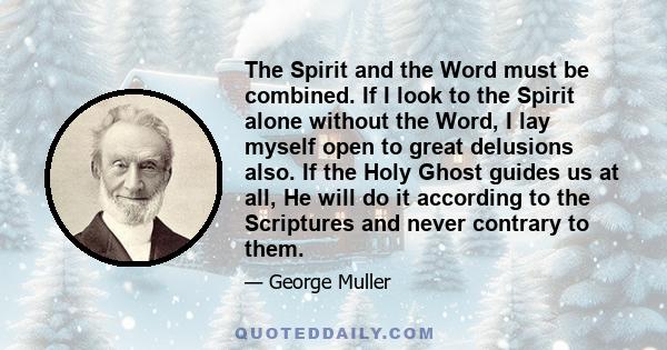 The Spirit and the Word must be combined. If I look to the Spirit alone without the Word, I lay myself open to great delusions also. If the Holy Ghost guides us at all, He will do it according to the Scriptures and