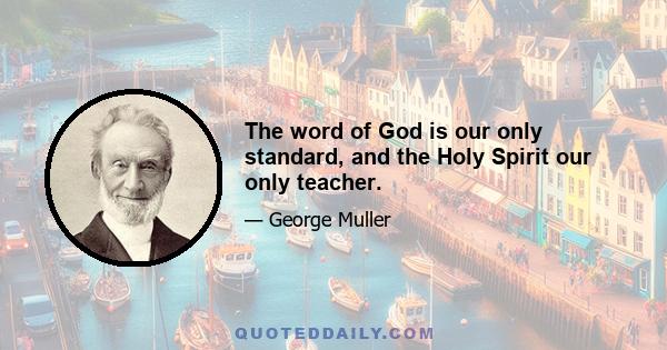 The word of God is our only standard, and the Holy Spirit our only teacher.