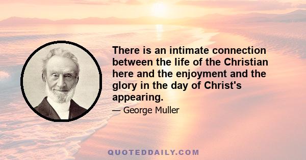 There is an intimate connection between the life of the Christian here and the enjoyment and the glory in the day of Christ's appearing.