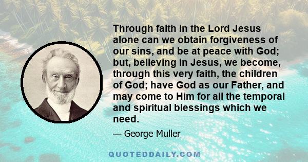 Through faith in the Lord Jesus alone can we obtain forgiveness of our sins, and be at peace with God; but, believing in Jesus, we become, through this very faith, the children of God; have God as our Father, and may