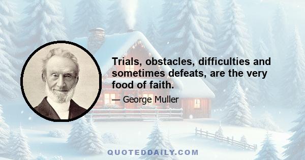 Trials, obstacles, difficulties and sometimes defeats, are the very food of faith.