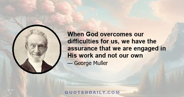 When God overcomes our difficulties for us, we have the assurance that we are engaged in His work and not our own