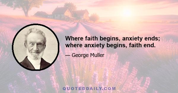 Where faith begins, anxiety ends; where anxiety begins, faith end.