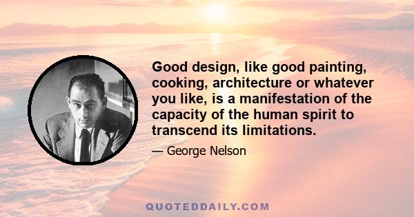 Good design, like good painting, cooking, architecture or whatever you like, is a manifestation of the capacity of the human spirit to transcend its limitations.